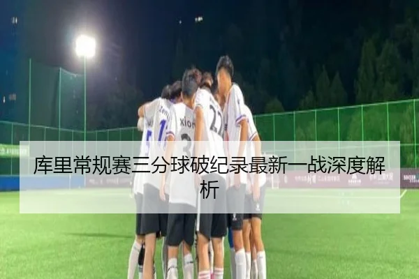 库里常规赛三分球破纪录最新一战深度解析